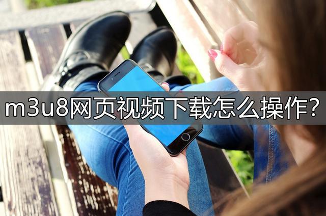 m3u8网页视频下载怎么操作？学学这个方法
